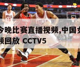 中国女篮今晚比赛直播视频,中国女篮今晚比赛直播视频回放 CCTV5